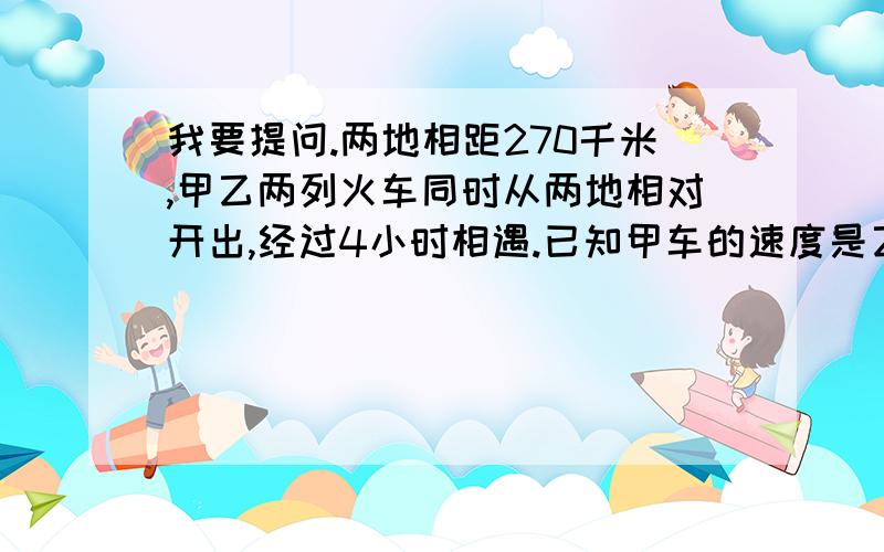 我要提问.两地相距270千米,甲乙两列火车同时从两地相对开出,经过4小时相遇.已知甲车的速度是乙车的1.5倍,甲乙两列火车每小时各行多少千米?我这样做可以吗?270除以(4X1.5+4)=270除以（6+4） 27X