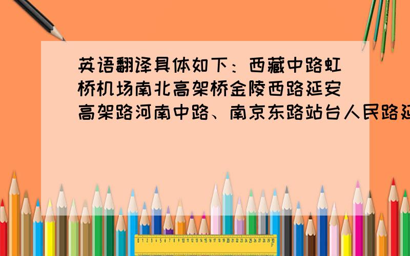 英语翻译具体如下：西藏中路虹桥机场南北高架桥金陵西路延安高架路河南中路、南京东路站台人民路延安东路隧道复兴江路滨江大道陆家嘴西路人民路隧道丰和路正大广场东方明珠、银河