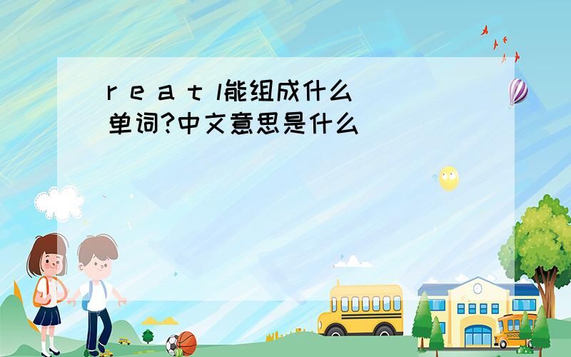 r e a t l能组成什么单词?中文意思是什么