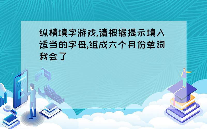 纵横填字游戏,请根据提示填入适当的字母,组成六个月份单词我会了