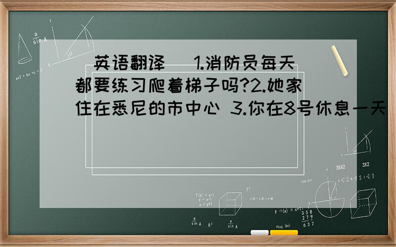 （英语翻译） 1.消防员每天都要练习爬着梯子吗?2.她家住在悉尼的市中心 3.你在8号休息一天