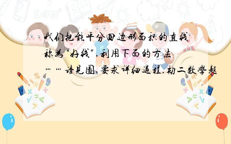 我们把能平分四边形面积的直线称为“好线”,利用下面的方法……请见图,要求详细过程.初二数学题