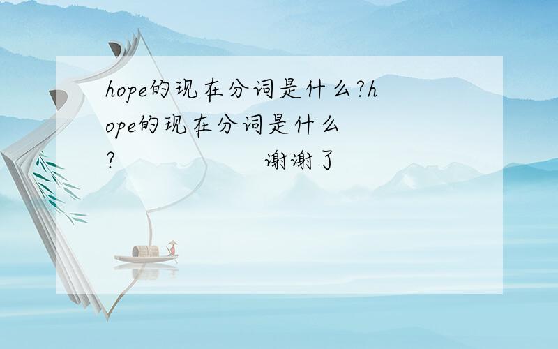 hope的现在分词是什么?hope的现在分词是什么   ?                   谢谢了