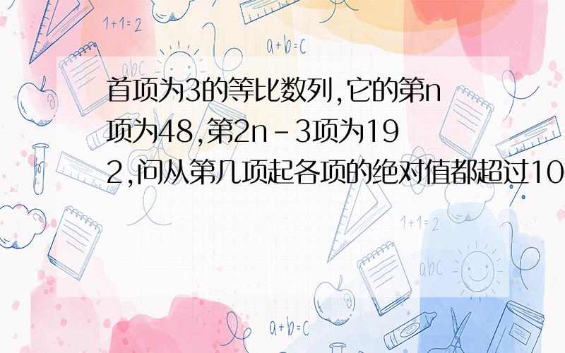 首项为3的等比数列,它的第n项为48,第2n-3项为192,问从第几项起各项的绝对值都超过100