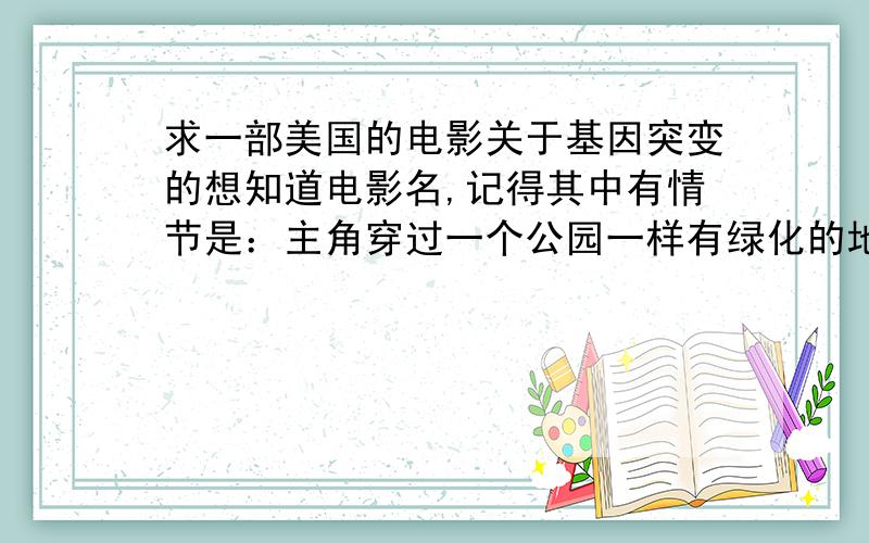 求一部美国的电影关于基因突变的想知道电影名,记得其中有情节是：主角穿过一个公园一样有绿化的地方,过程中有些生物在草丛里动,然后他们到了一个幸存者集中营,铁丝网的围墙,几个幸