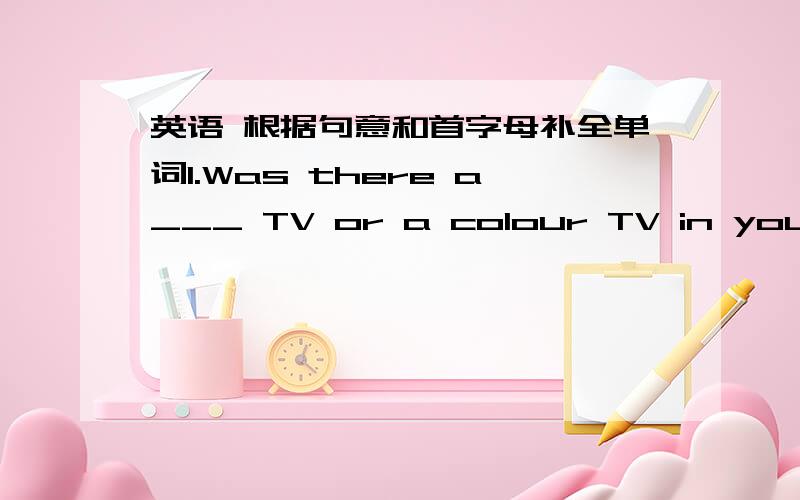 英语 根据句意和首字母补全单词1.Was there a___ TV or a colour TV in your family at that time?2.The old man is o____ seventy.But he looks young.(题为“牛津英语”7B Unit 4 Main task)