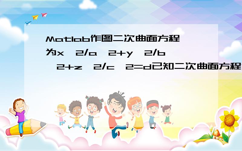 Matlab作图二次曲面方程为x^2/a^2+y^2/b^2+z^2/c^2=d已知二次曲面方程为x^2/a^2+y^2/b^2+z^2/c^2=d,通过输入不同的参数探讨a,b,c,d同时和独立变化时对二次图形的影响,谁可以教教我怎么做怎么画图呢?直接