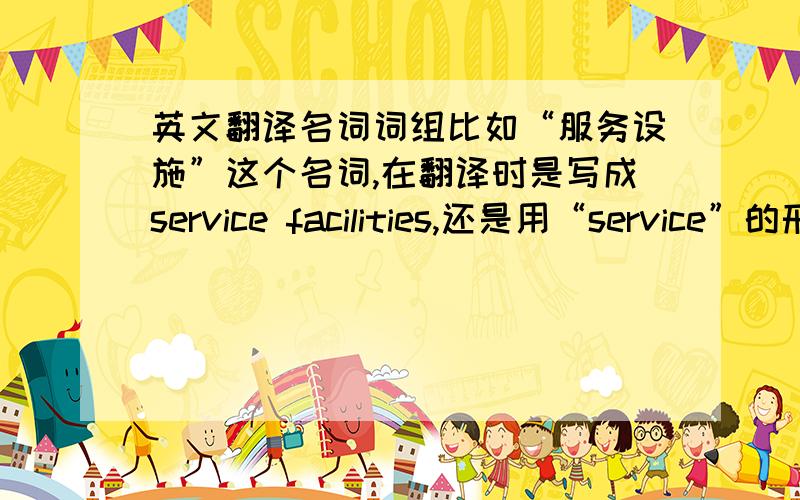 英文翻译名词词组比如“服务设施”这个名词,在翻译时是写成service facilities,还是用“service”的形容词形式?（我不知道service的形容词形式是什么= =）