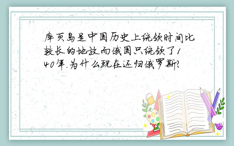 库页岛是中国历史上统领时间比较长的地放.而俄国只统领了140年.为什么现在还归俄罗斯?