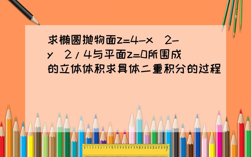 求椭圆抛物面z=4-x^2-y^2/4与平面z=0所围成的立体体积求具体二重积分的过程