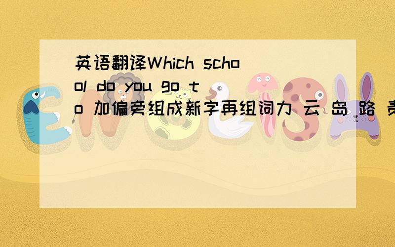 英语翻译Which school do you go to 加偏旁组成新字再组词力 云 岛 路 责