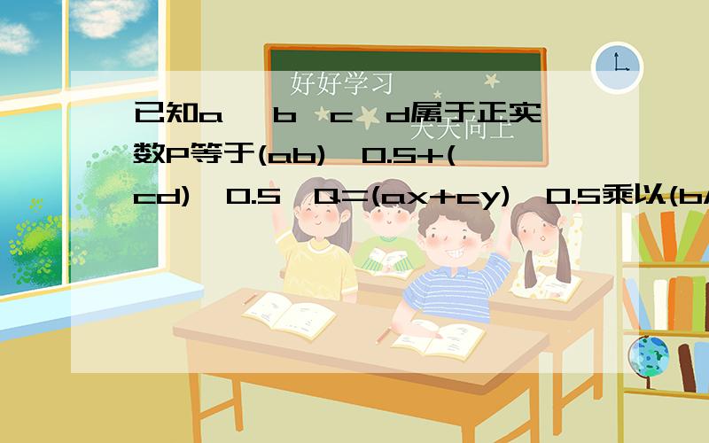 已知a ,b,c,d属于正实数P等于(ab)^0.5+(cd)^0.5,Q=(ax+cy)^0.5乘以(b/x+d/y)^0.5则PQ关系要求有具体过程