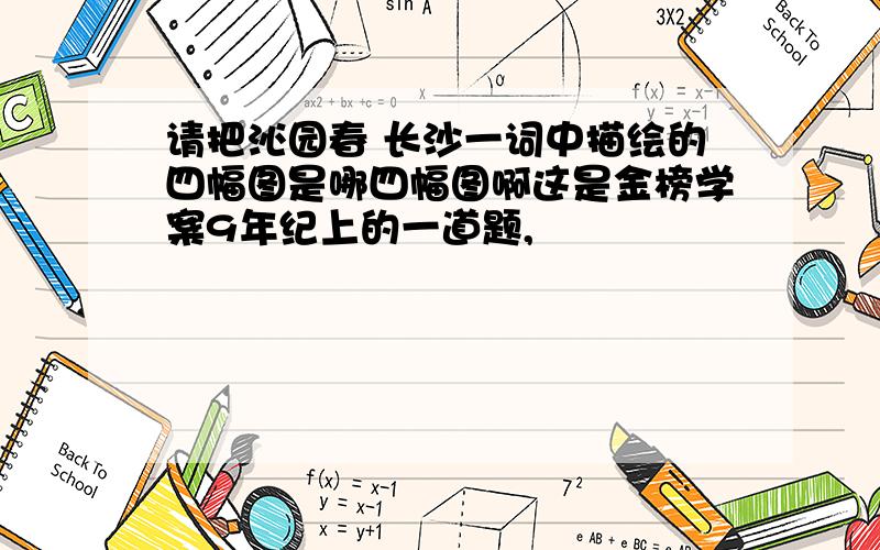 请把沁园春 长沙一词中描绘的四幅图是哪四幅图啊这是金榜学案9年纪上的一道题,