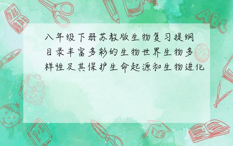 八年级下册苏教版生物复习提纲目录丰富多彩的生物世界生物多样性及其保护生命起源和生物进化