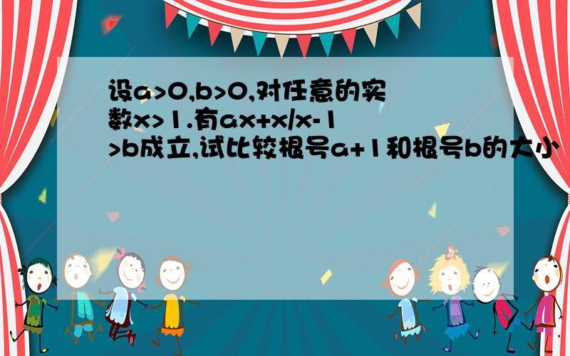 设a>0,b>0,对任意的实数x>1.有ax+x/x-1>b成立,试比较根号a+1和根号b的大小