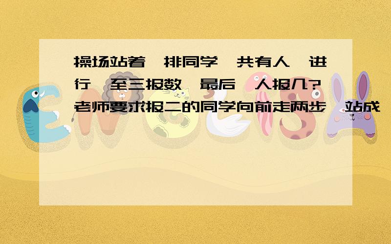 操场站着一排同学一共有人,进行一至三报数,最后一人报几?老师要求报二的同学向前走两步,站成一对,这队有多少人是35人