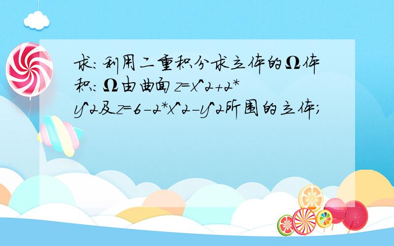 求：利用二重积分求立体的Ω体积：Ω由曲面z=x^2+2*y^2及z=6-2*x^2-y^2所围的立体；