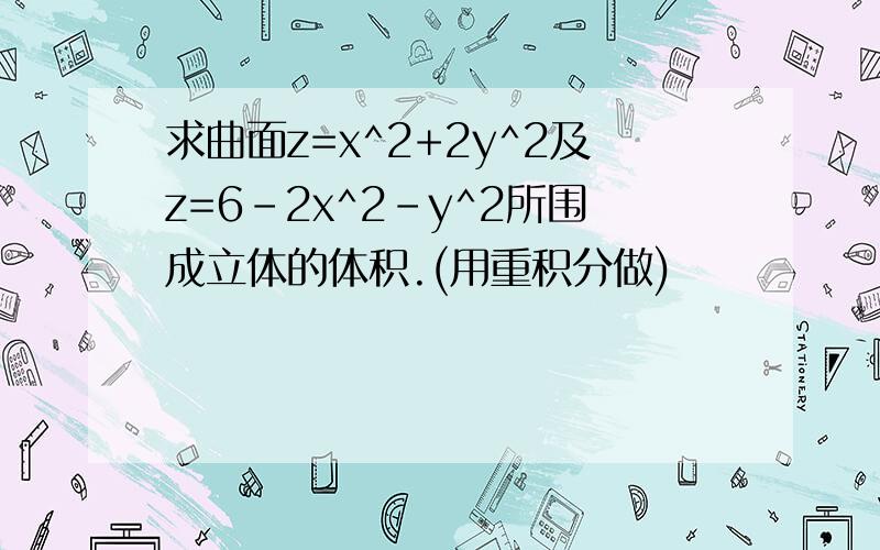 求曲面z=x^2+2y^2及z=6-2x^2-y^2所围成立体的体积.(用重积分做)