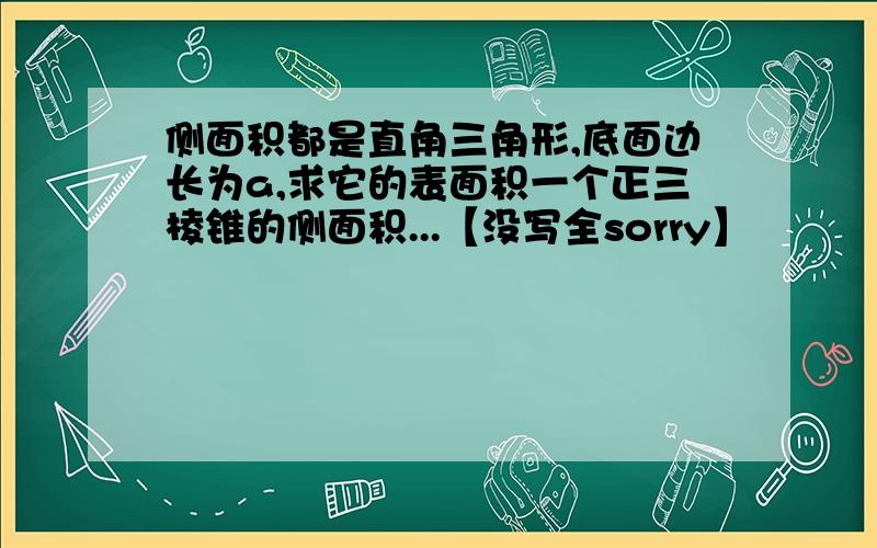 侧面积都是直角三角形,底面边长为a,求它的表面积一个正三棱锥的侧面积...【没写全sorry】