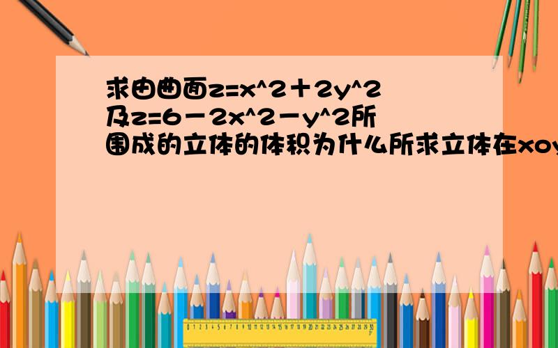 求由曲面z=x^2＋2y^2及z=6－2x^2－y^2所围成的立体的体积为什么所求立体在xoy面上投影区域为D={(x，y)lx^2＋y^2