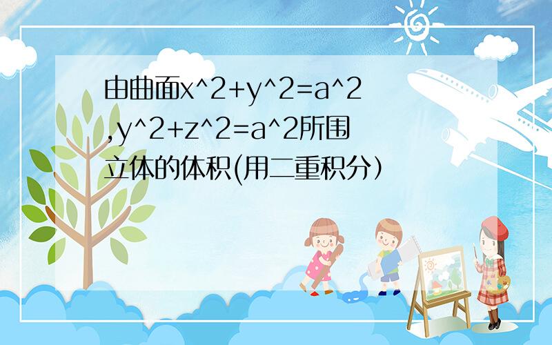 由曲面x^2+y^2=a^2,y^2+z^2=a^2所围立体的体积(用二重积分）