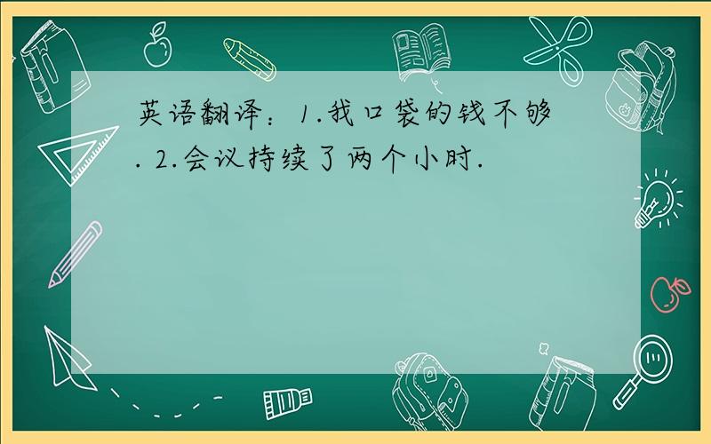 英语翻译：1.我口袋的钱不够. 2.会议持续了两个小时.