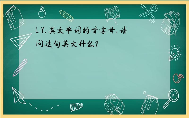 L Y.英文单词的首字母,请问这句英文什么?