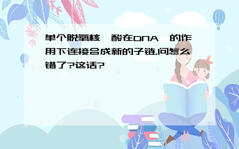 单个脱氧核苷酸在DNA酶的作用下连接合成新的子链.问怎么错了?这话?