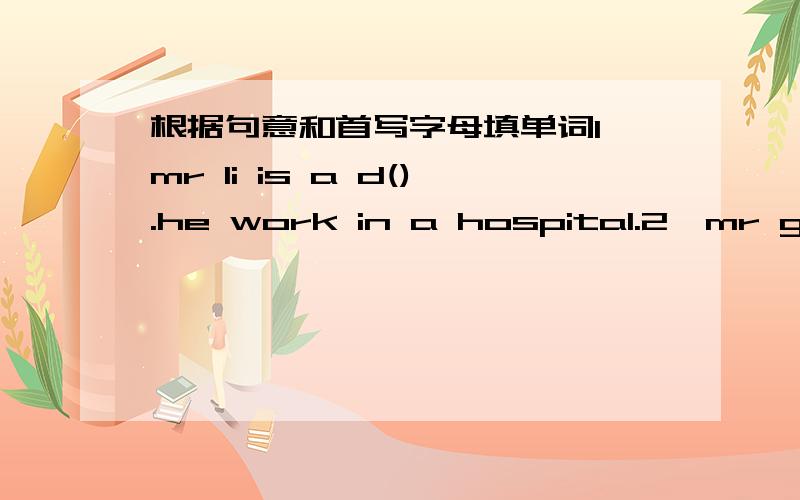 根据句意和首写字母填单词1、mr li is a d().he work in a hospital.2、mr ge is a t().he teaches us english.3、l am a s().l study in no.5 middle school.4、miss liu is a n().her job is to look after the patients.5、my uncle is a c().he wo