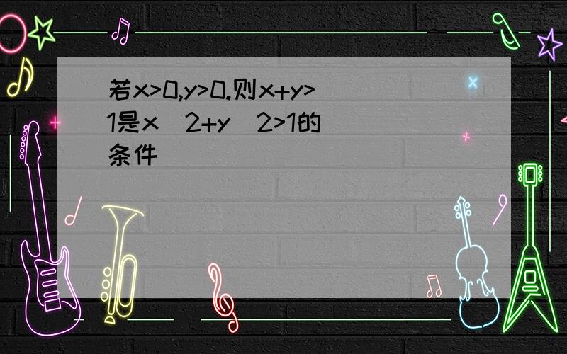 若x>0,y>0.则x+y>1是x^2+y^2>1的__条件