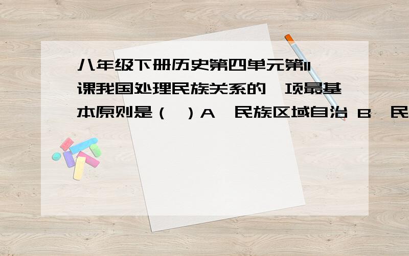 八年级下册历史第四单元第11课我国处理民族关系的一项最基本原则是（ ）A、民族区域自治 B、民族团结 C、各民族共同繁荣 D、民族平等