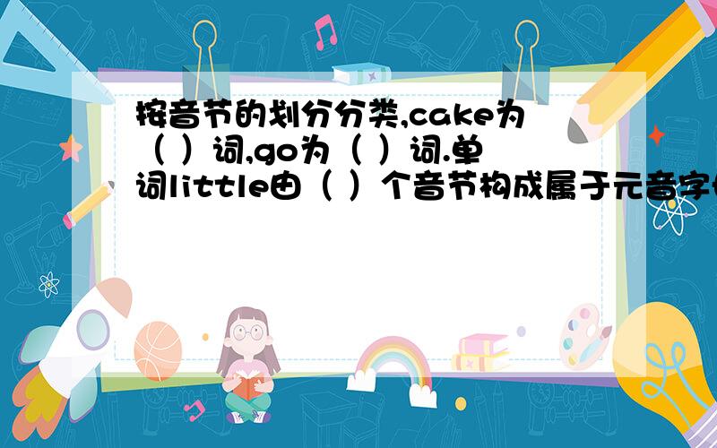 按音节的划分分类,cake为（ ）词,go为（ ）词.单词little由（ ）个音节构成属于元音字母但不以元音因素开头的一个字母是（ ）下列单词重读符号在第一个音节的单词是（ ）A.excuse B.English C.co