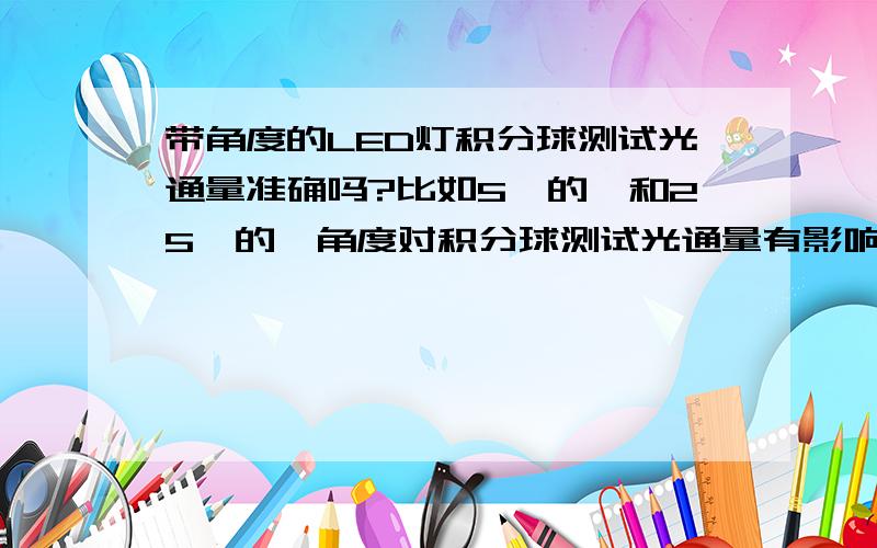 带角度的LED灯积分球测试光通量准确吗?比如5°的,和25°的,角度对积分球测试光通量有影响吗?领导说不准~叫我搞什么治具~