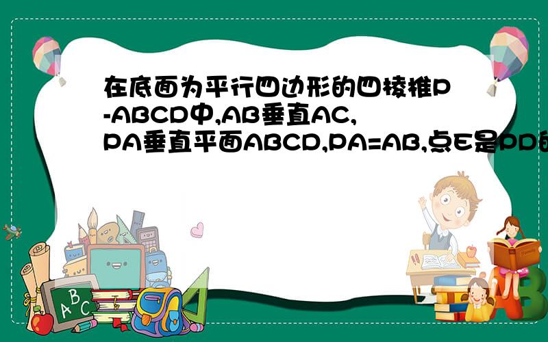 在底面为平行四边形的四棱椎P-ABCD中,AB垂直AC,PA垂直平面ABCD,PA=AB,点E是PD的中点（1）求证：面PAB垂直面PAC（2）求证：PB平行平面AEC