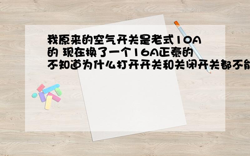 我原来的空气开关是老式10A的 现在换了一个16A正泰的不知道为什么打开开关和关闭开关都不能断电