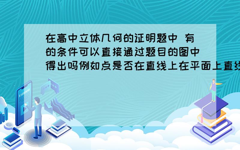 在高中立体几何的证明题中 有的条件可以直接通过题目的图中得出吗例如点是否在直线上在平面上直线是否在平面上 这些需要证明吗