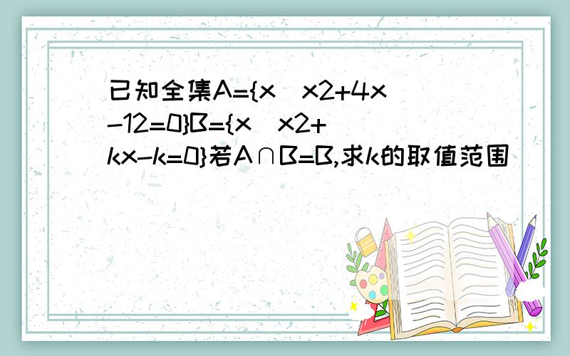 已知全集A={x|x2+4x-12=0}B={x|x2+kx-k=0}若A∩B=B,求k的取值范围