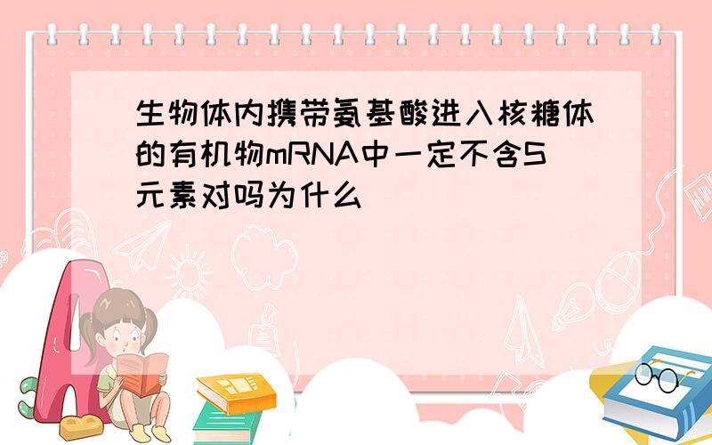 生物体内携带氨基酸进入核糖体的有机物mRNA中一定不含S元素对吗为什么