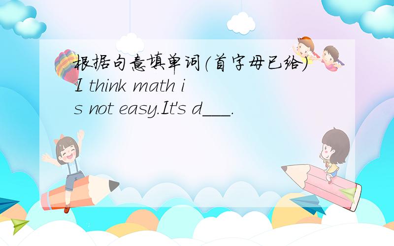 根据句意填单词（首字母已给）I think math is not easy.It's d___.