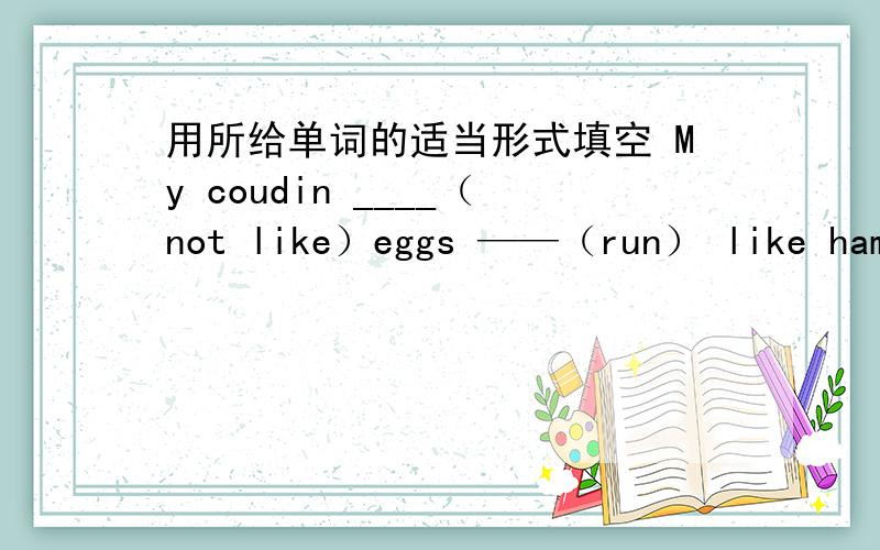 用所给单词的适当形式填空 My coudin ____（not like）eggs ——（run） like hamburgersTom ——（eat） lots of chicken ———— Jim————（like） carrots?____(run) like hamburgers