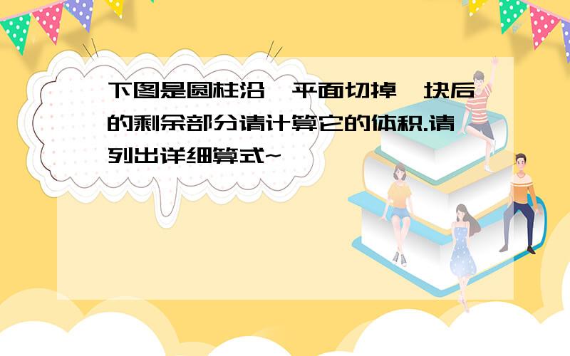 下图是圆柱沿一平面切掉一块后的剩余部分请计算它的体积.请列出详细算式~