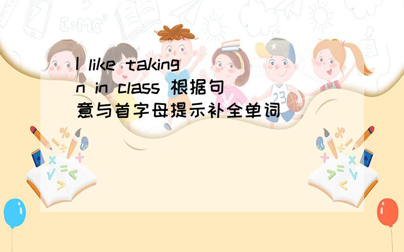 I like taking n in class 根据句意与首字母提示补全单词