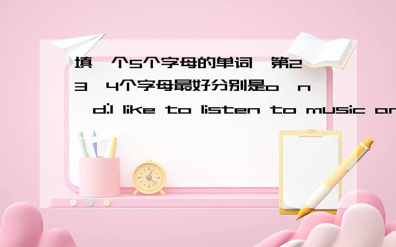 填一个5个字母的单词,第2,3,4个字母最好分别是o,n,d:I like to listen to music and ( .)是radio