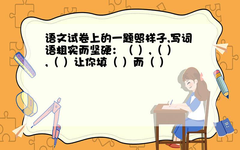 语文试卷上的一题照样子,写词语粗实而坚硬：（ ）,（ ）,（ ）让你填（ ）而（ ）