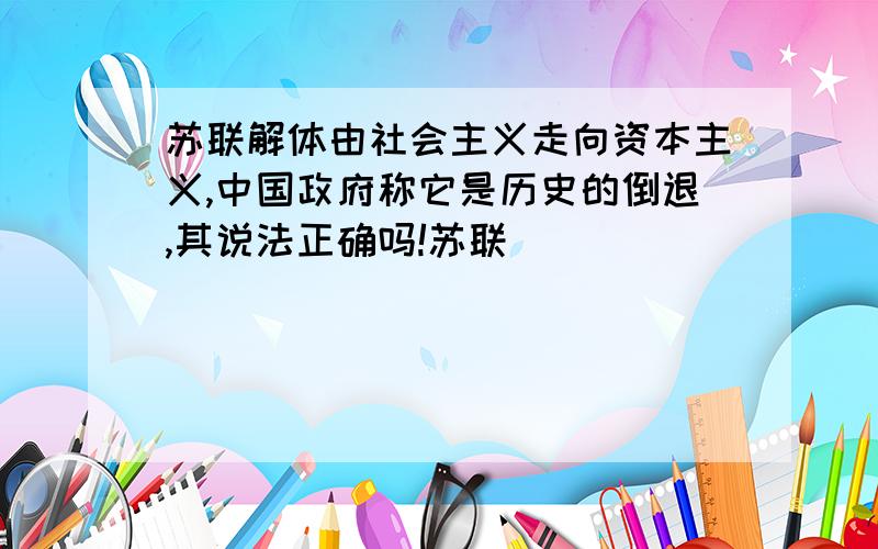 苏联解体由社会主义走向资本主义,中国政府称它是历史的倒退,其说法正确吗!苏联