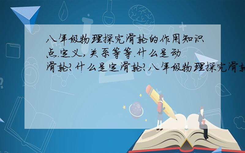 八年级物理探究滑轮的作用知识点.定义,关系等等.什么是动滑轮?什么是定滑轮?八年级物理探究滑轮的作用知识点.