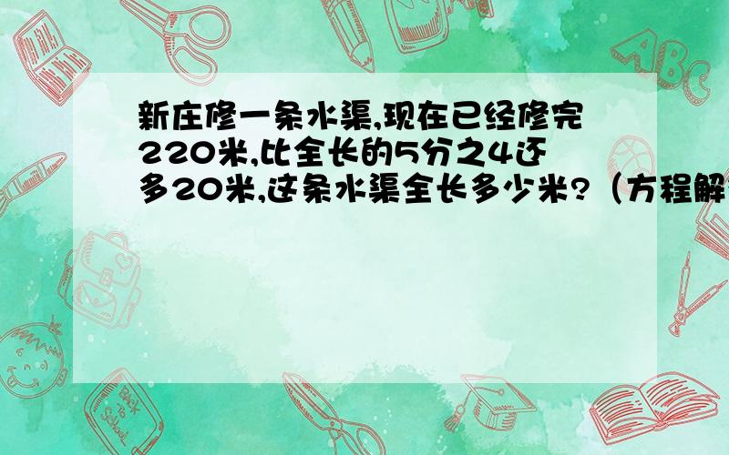 新庄修一条水渠,现在已经修完220米,比全长的5分之4还多20米,这条水渠全长多少米?（方程解答）