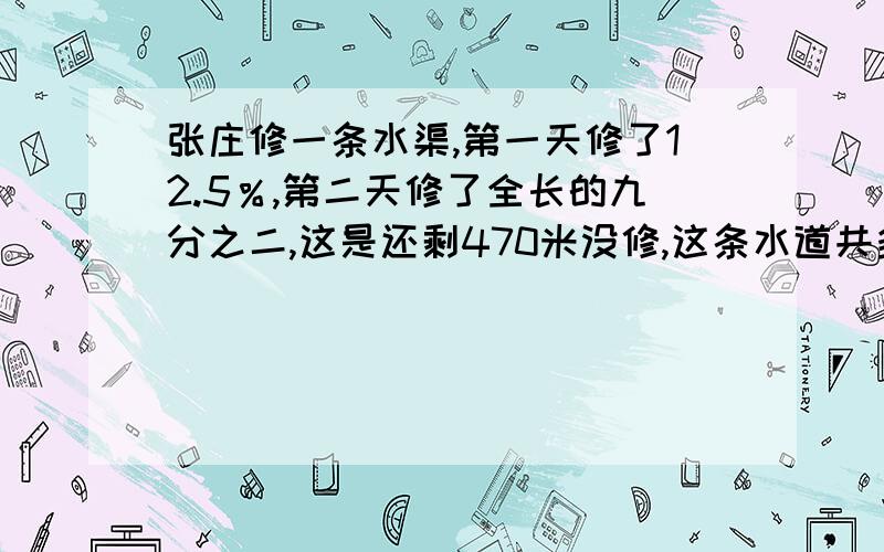 张庄修一条水渠,第一天修了12.5％,第二天修了全长的九分之二,这是还剩470米没修,这条水道共多长,方程