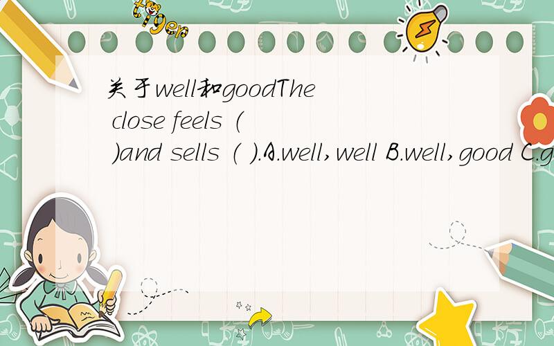 关于well和goodThe close feels （ ）and sells （ ）.A.well,well B.well,good C.good,well D.good,good