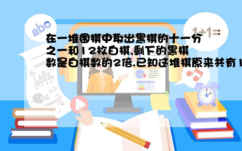 在一堆围棋中取出黑棋的十一分之一和12枚白棋,剩下的黑棋数是白棋数的2倍.已知这堆棋原来共有172枚,那么黑棋和白棋有多少枚